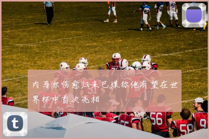 内马尔伤愈归来巴媒称他有望在世界杯中首次亮相