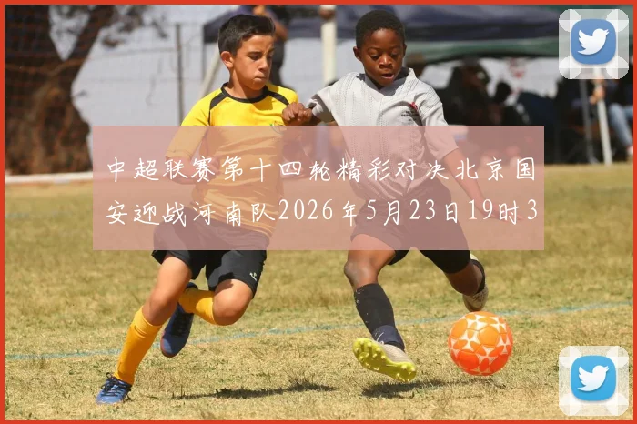 中超联赛第十四轮精彩对决北京国安迎战河南队2026年5月23日19时35分开赛