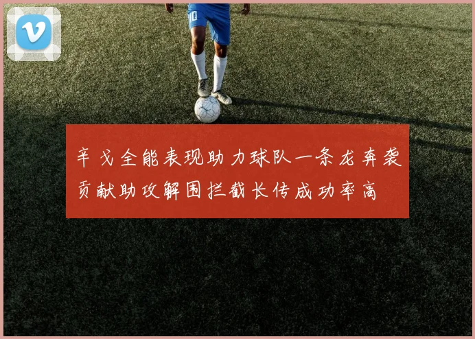 辛戈全能表现助力球队一条龙奔袭贡献助攻解围拦截长传成功率高