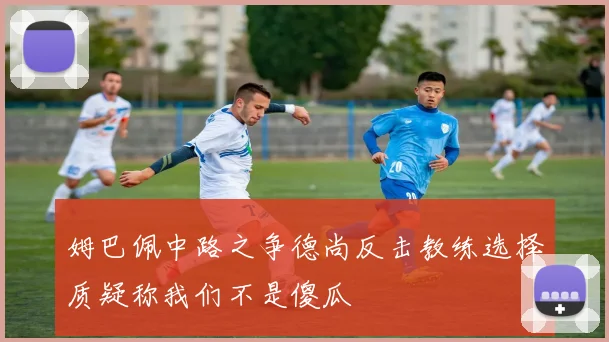 姆巴佩中路之争德尚反击教练选择质疑称我们不是傻瓜