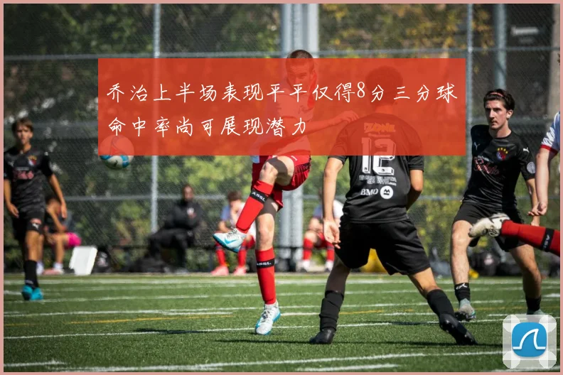 乔治上半场表现平平仅得8分三分球命中率尚可展现潜力