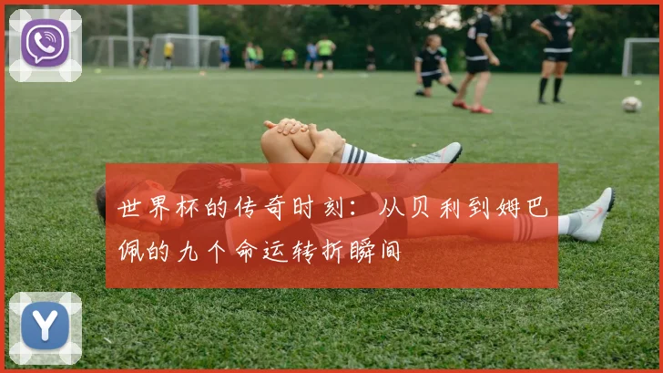 世界杯的传奇时刻：从贝利到姆巴佩的九个命运转折瞬间