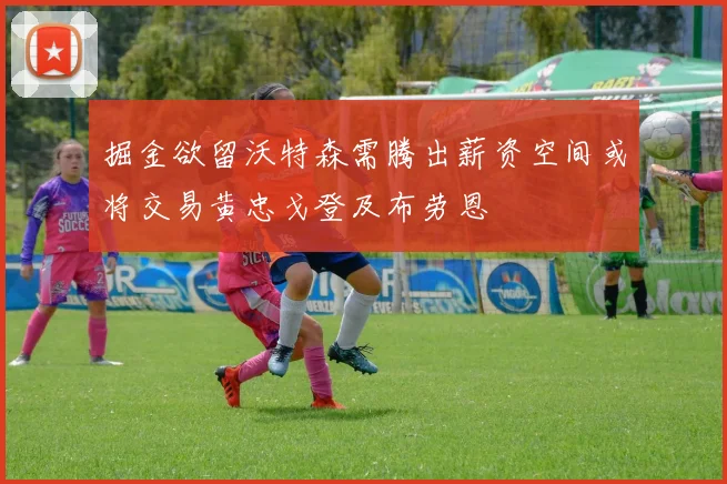 掘金欲留沃特森需腾出薪资空间或将交易黄忠戈登及布劳恩