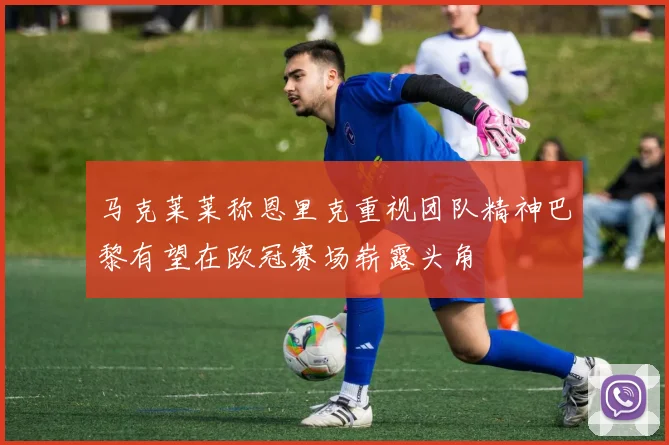 马克莱莱称恩里克重视团队精神巴黎有望在欧冠赛场崭露头角