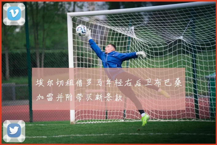 埃尔切租借罗马年轻右后卫布巴桑加雷并附带买断条款