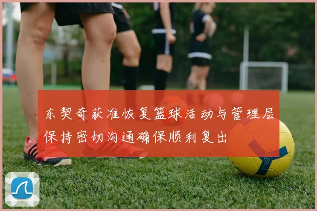 东契奇获准恢复篮球活动与管理层保持密切沟通确保顺利复出