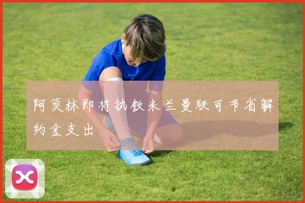 阿莫林即将执教米兰曼联可节省解约金支出