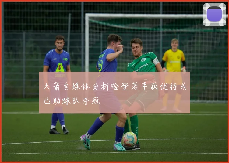 火箭自媒体分析哈登若早获优待或已助球队夺冠
