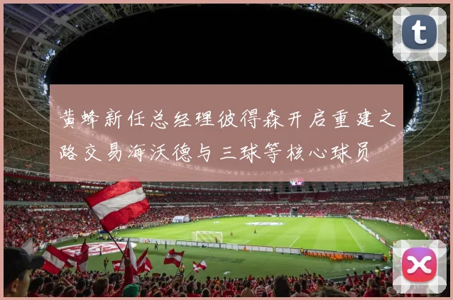 黄蜂新任总经理彼得森开启重建之路交易海沃德与三球等核心球员