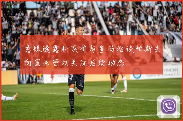 意媒透露科莫将与皇马洽谈帕斯去向国米密切关注后续动态