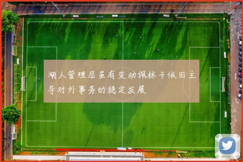 湖人管理层虽有变动佩林卡依旧主导对外事务的稳定发展