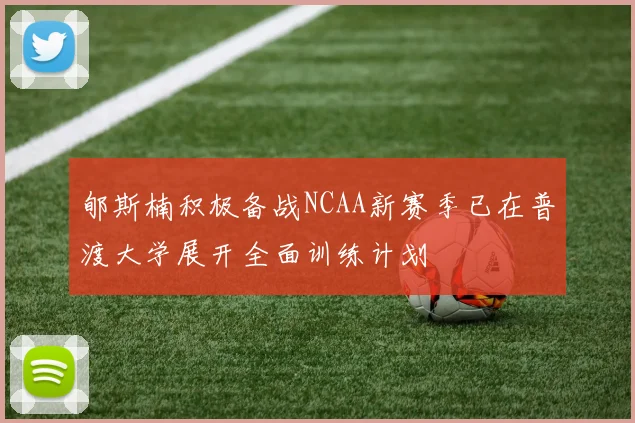 郇斯楠积极备战NCAA新赛季已在普渡大学展开全面训练计划