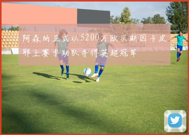 阿森纳正式以5200万欧买断因卡皮耶上赛季助队夺得英超冠军