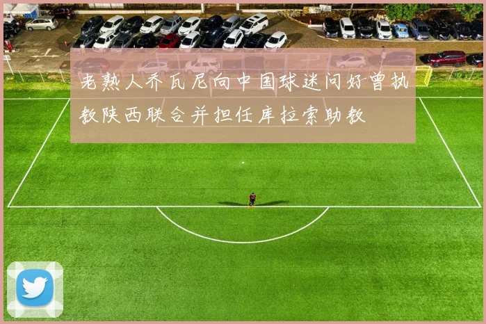 老熟人乔瓦尼向中国球迷问好曾执教陕西联合并担任库拉索助教