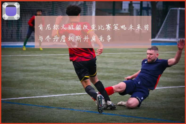 肯尼称文班能改变比赛策略未来将与乔丹詹姆斯并肩竞争