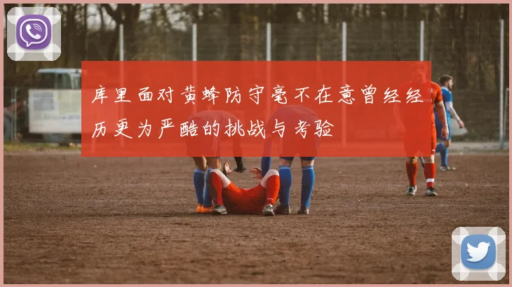 库里面对黄蜂防守毫不在意曾经经历更为严酷的挑战与考验