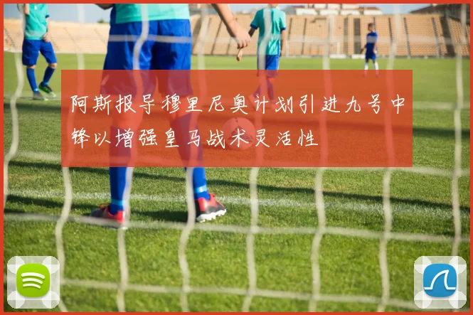 阿斯报导穆里尼奥计划引进九号中锋以增强皇马战术灵活性