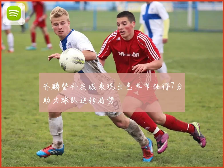 齐麟替补发威表现出色单节独得7分助力球队逆转局势