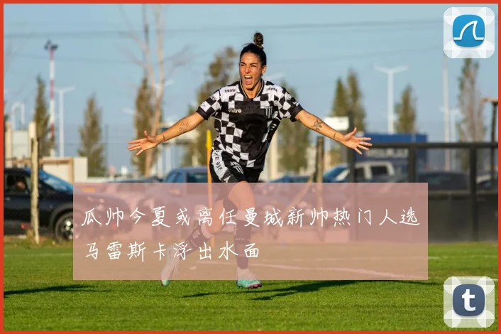 瓜帅今夏或离任曼城新帅热门人选马雷斯卡浮出水面