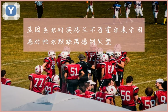 莱因克尔对英格兰不召霍尔表示困惑对帕尔默缺席感到失望